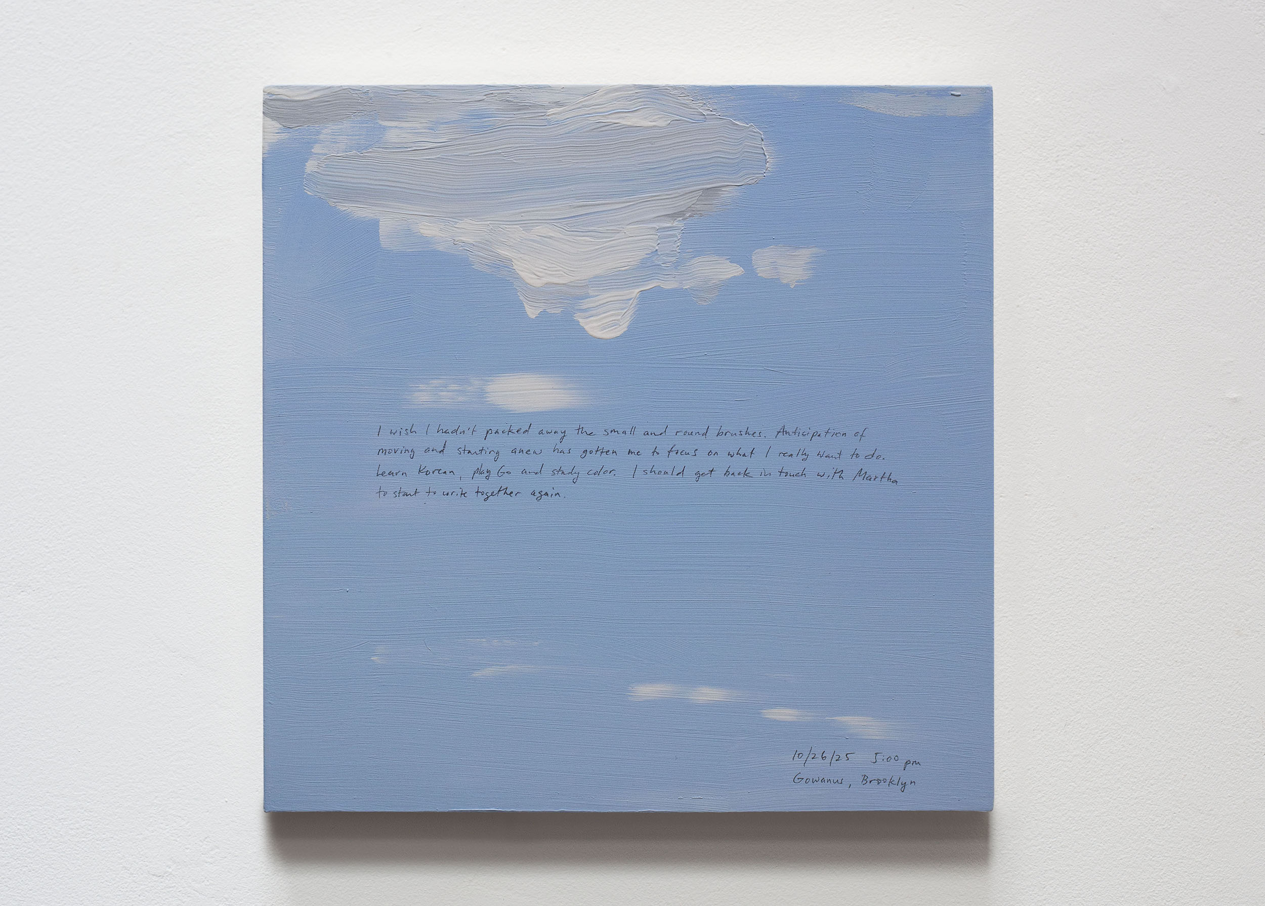 A 14 × 14 inch, acrylic painting of the sky. A journal entry is handwritten on the painting:

“I wish I hadn’t packed away the small and round brushes. Anticipation of moving and starting anew has gotten me to focus on what I really want to do. Learn Korean, play Go and study color. I should get back in touch with Martha to start to write together again. 

10/26/25 5:00 pm
Gowanus, Brooklyn”