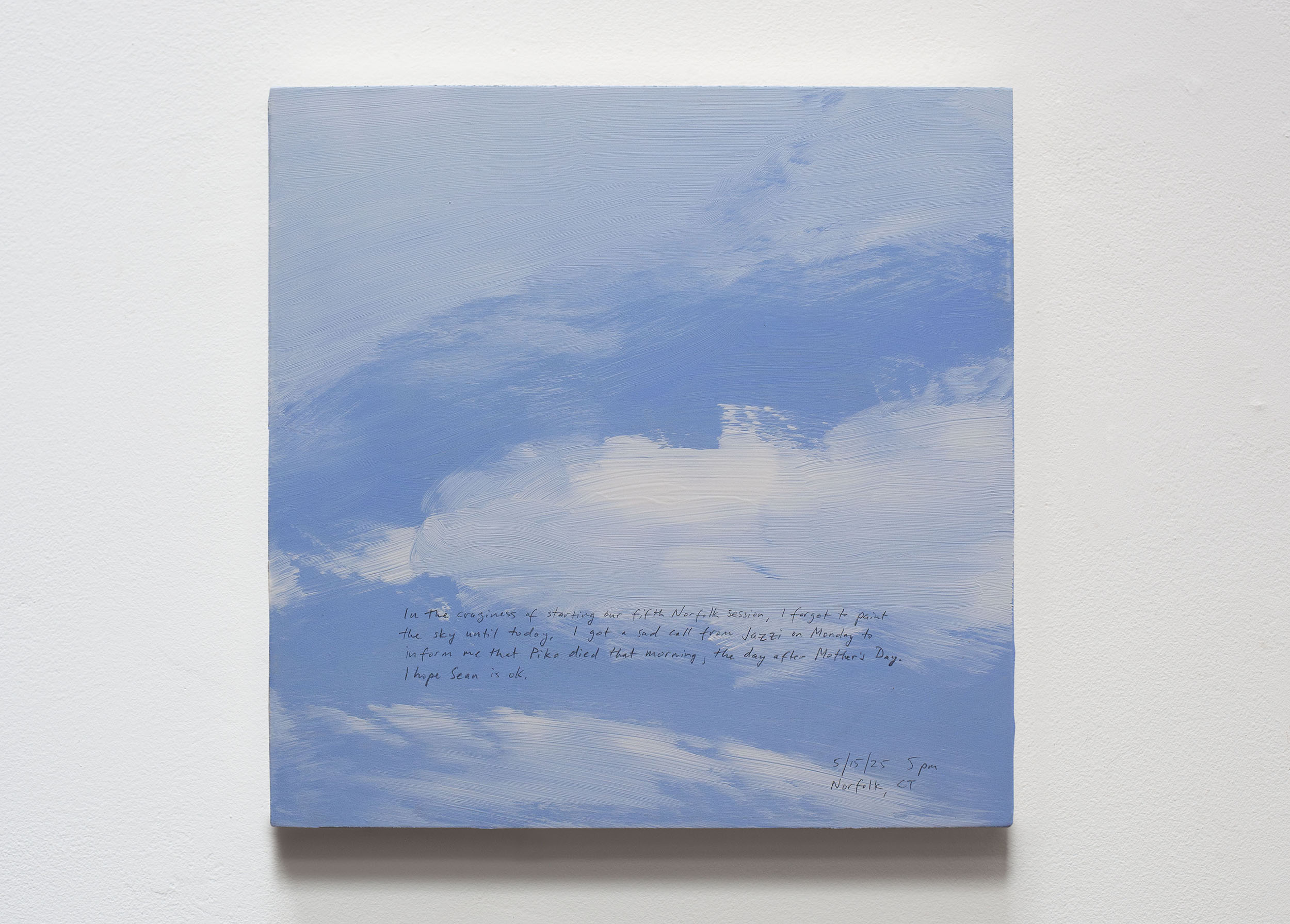 A 14 × 14 inch, acrylic painting of the sky. A journal entry is handwritten on the painting:

“In the craziness of starting our fifth Norfolk session, I forgot to paint the sky until today. I got a sad call from Jazzi on Monday to inform me that Piko died that morning, the day after Mother’s Day. I hope Sean is ok.

5/15/25 5 pm
Norfolk, CT”