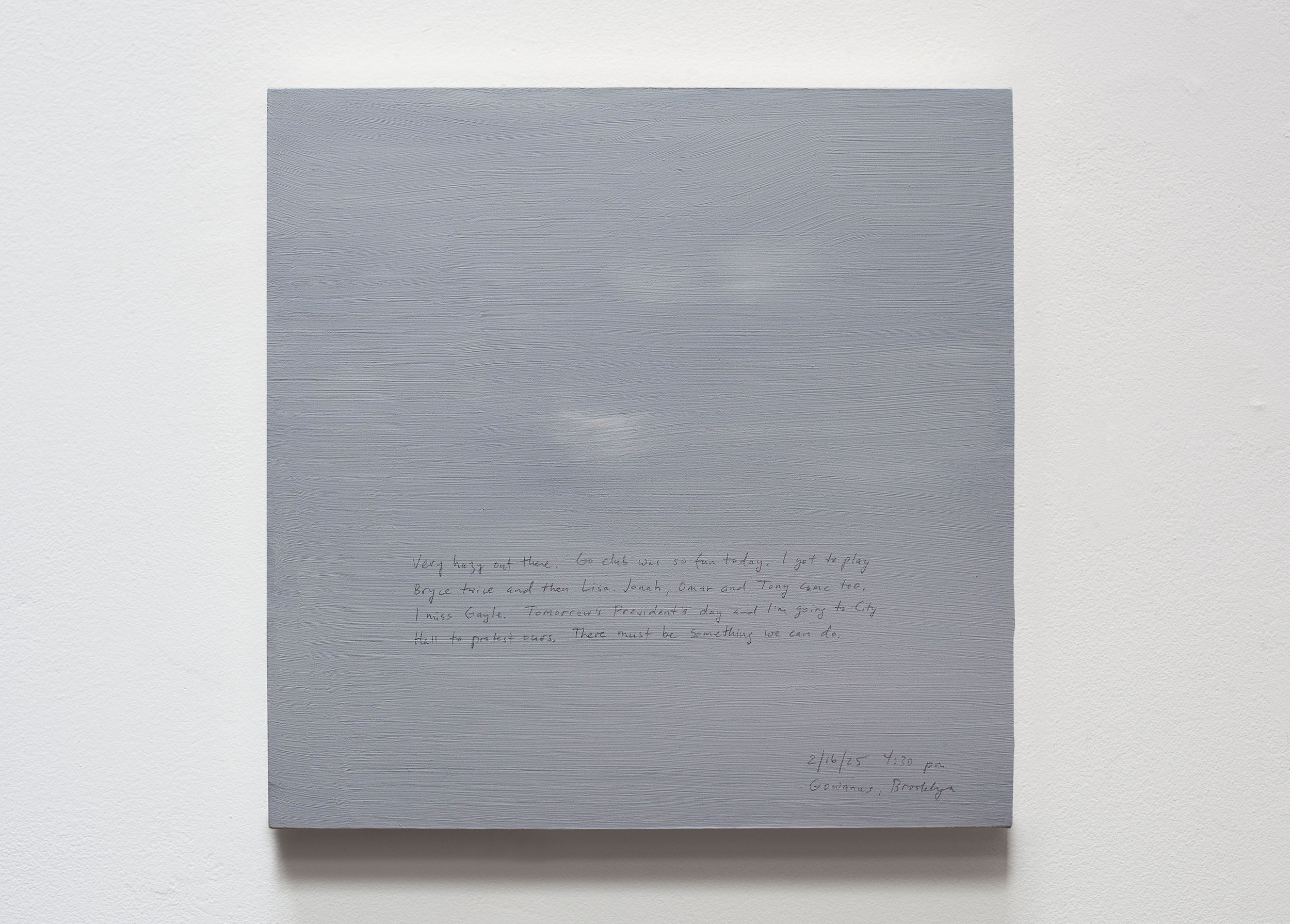 A 14 × 14 inch, acrylic painting of the sky. A journal entry is handwritten on the painting:

“Very hazy out there. Go club was so fun today. I got to play Bryce twice and then Lisa. Jonah, Omar and Tony came too. I miss Gayle. Tomorrow’s President’s day and I’m going to City Hall to protest ours. There must be something we can do. 

2/16/25 4:30 pm
Gowanus, Brooklyn”