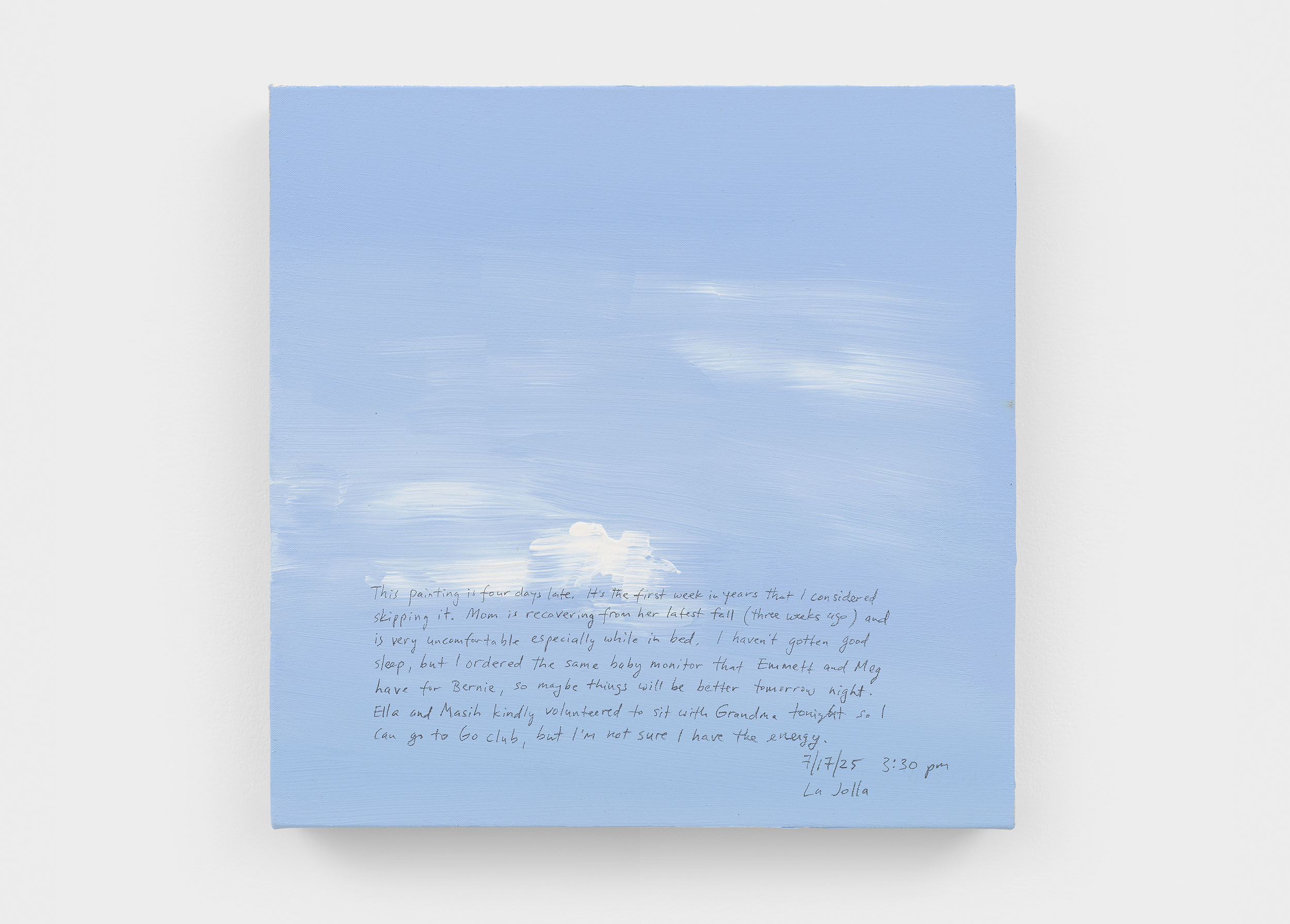 A 14 × 14 inch, acrylic painting of the sky. A journal entry is handwritten on the painting:

“This painting is four days late. It’s the first week in years that I considered skipping it. Mom is recovering from her latest fall (three weeks ago) and is very uncomfortable especially while in bed. I haven’t gotten good sleep, but I ordered the same baby monitor that Emmett and Meg have for Bernie, so maybe things will be better tomorrow night. Ella and Masih kindly volunteered to sit with Grandma tonight so I can go to Go club, but I’m not sure I have the energy.

7/17/25 3:30 pm
La Jolla”