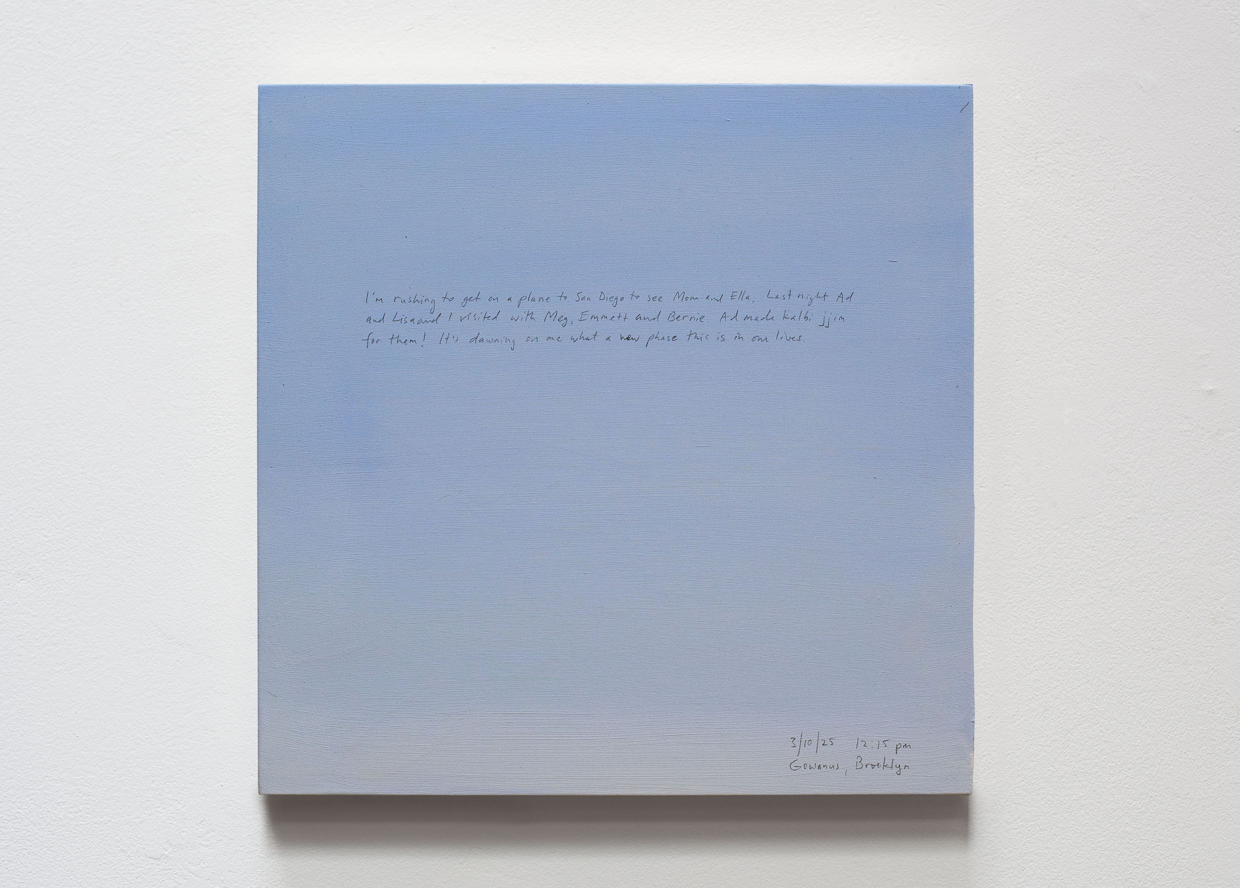 A 14 × 14 inch, acrylic painting of the sky. A journal entry is handwritten on the painting:

“I’m rushing to get on a plane to San Diego to see Mom and Ella. Last night Ad and Lisa and I visited with Meg, Emmett and Bernie. Ad made kalbi jjim for them! It’s dawning on me what a new phase this is in our lives. 

3/10/25 12:15 pm
Gowanus, Brooklyn”