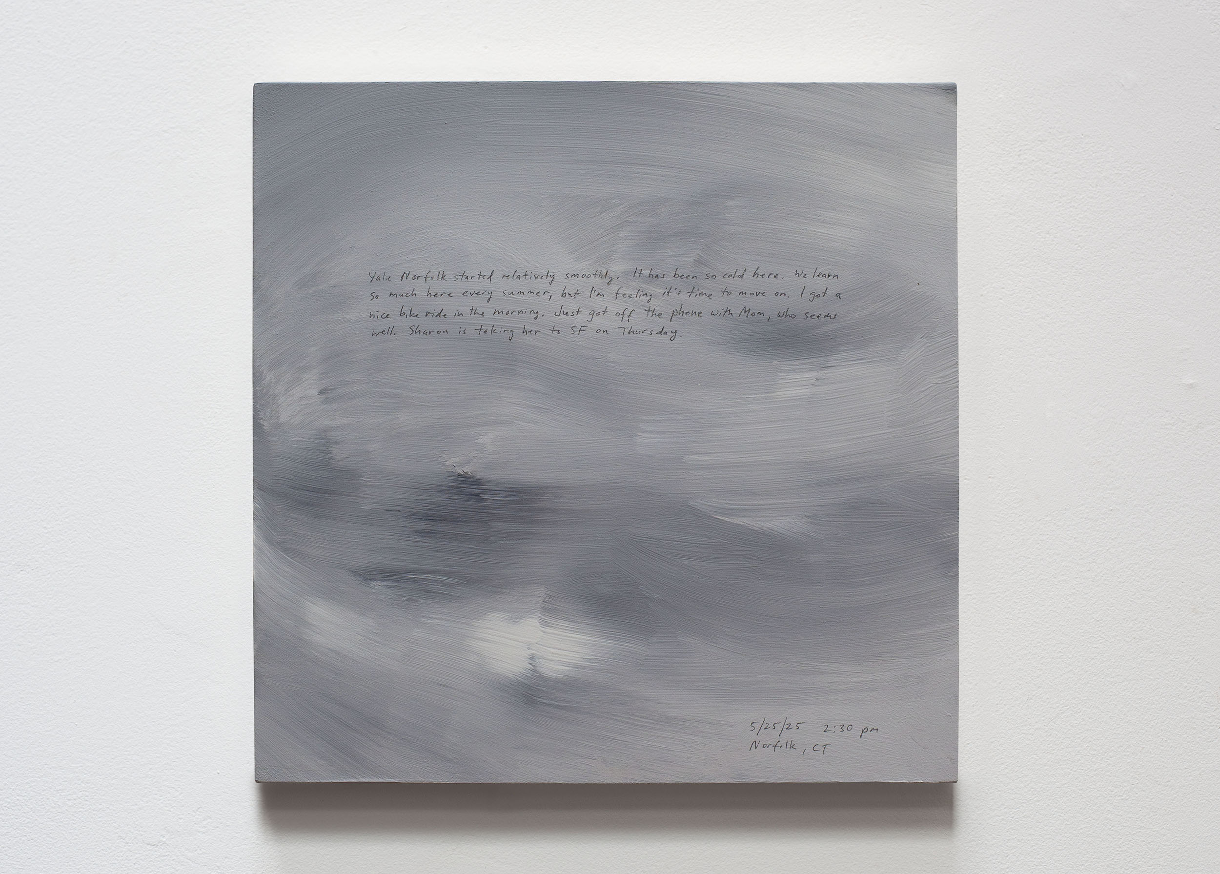 A 14 × 14 inch, acrylic painting of the sky. A journal entry is handwritten on the painting:

“Yale Norfolk started relatively smoothly. It has been so cold here. We learn so much here every summer, but I’m feeling it’s time to move on. I got a nice bike ride in this morning. Just got off the phone with Mom, who seems well. Sharon is taking her to SF on Thursday. 

5/25/25 2:30 pm
Norfolk, CT”