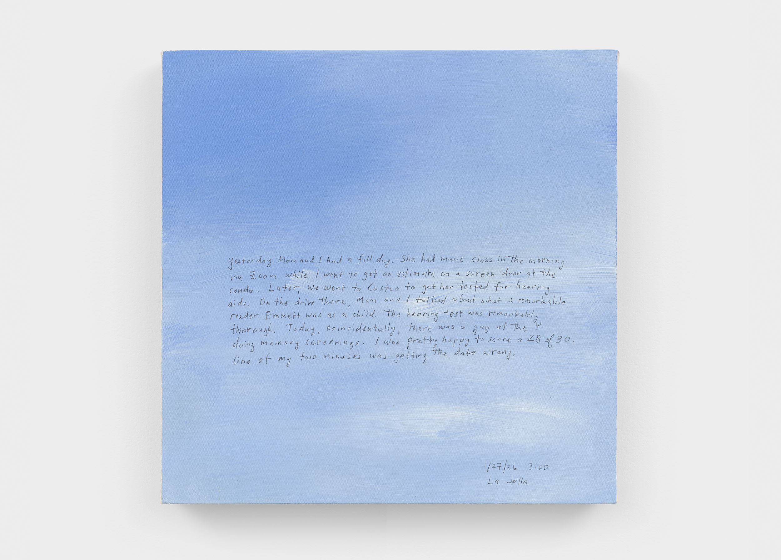 A 14 × 14 inch, acrylic painting of the sky. A journal entry is handwritten on the painting:

“Yesterday Mom and I had a full day. She had music class in the morning via Zoom while I went to get an estimate on a screen door at the condo. Later, we went to Costco to get her tested for hearing aids. On the drive there, Mom and I talked about what a remarkable reader Emmett was as a child. The hearing test was remarkably thorough. Today, coincidentally, there was a guy at the Y doing memory screenings. I was pretty happy to score a 28 of 30. One of my two minuses was getting the date wrong.

1/27/26 3:00
La Jolla”