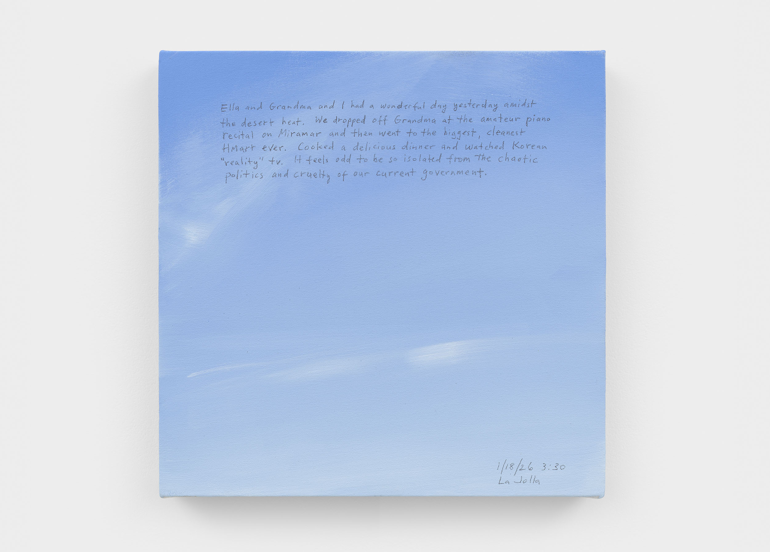 A 14 × 14 inch, acrylic painting of the sky. A journal entry is handwritten on the painting:

“Ella and Grandma and I had a wonderful day yesterday amidst the desert heat. We dropped Grandma off at the amateur piano recital on Miramar and then went to the biggest, cleanest HMart ever. Cooked a delicious dinner and watched Korean “reality” tv. It feels odd to be so isolated from the chaotic politics and cruelty of our current government.

1/18/26 3:30
La Jolla”
